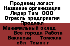 Продавец-логист › Название организации ­ Лидер Тим, ООО › Отрасль предприятия ­ Продажи › Минимальный оклад ­ 14 000 - Все города Работа » Вакансии   . Томская обл.,Томск г.